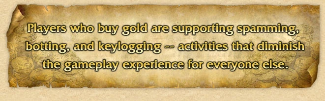 Players who buy gold are supporting spamming, botting, and keylogging...activities that diminish gameplay for everyone else.
